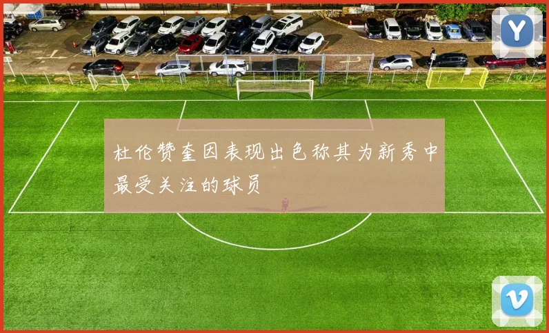 杜伦赞奎因表现出色称其为新秀中最受关注的球员
