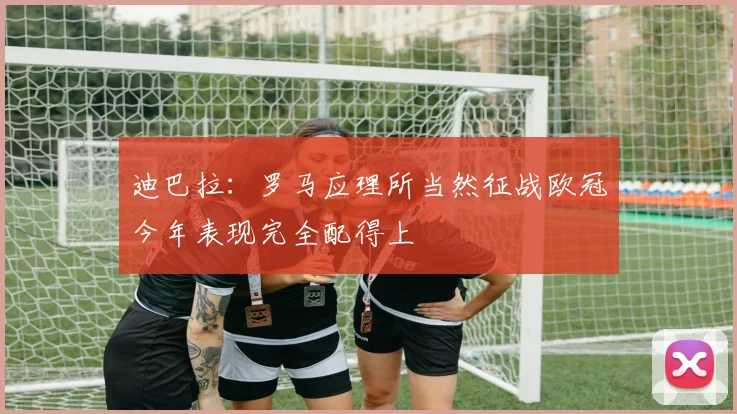 迪巴拉：罗马应理所当然征战欧冠今年表现完全配得上