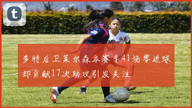 多特后卫莱尔森本赛季41场零进球却贡献17次助攻引发关注