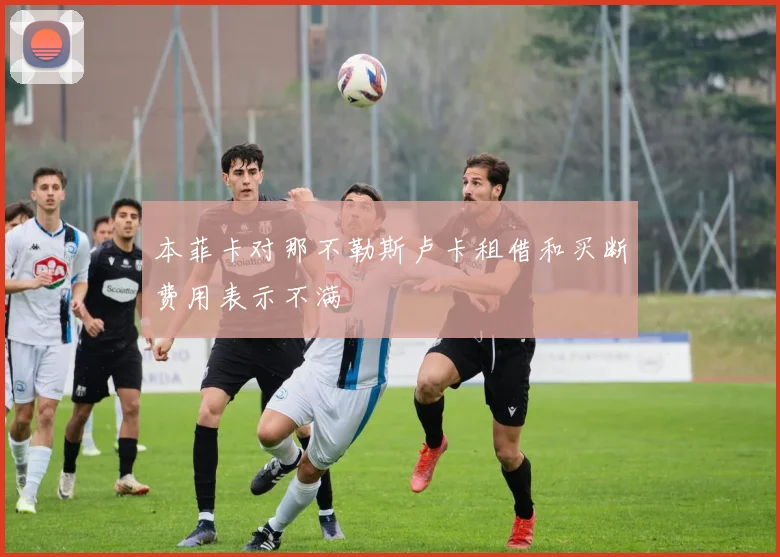 本菲卡对那不勒斯卢卡租借和买断费用表示不满