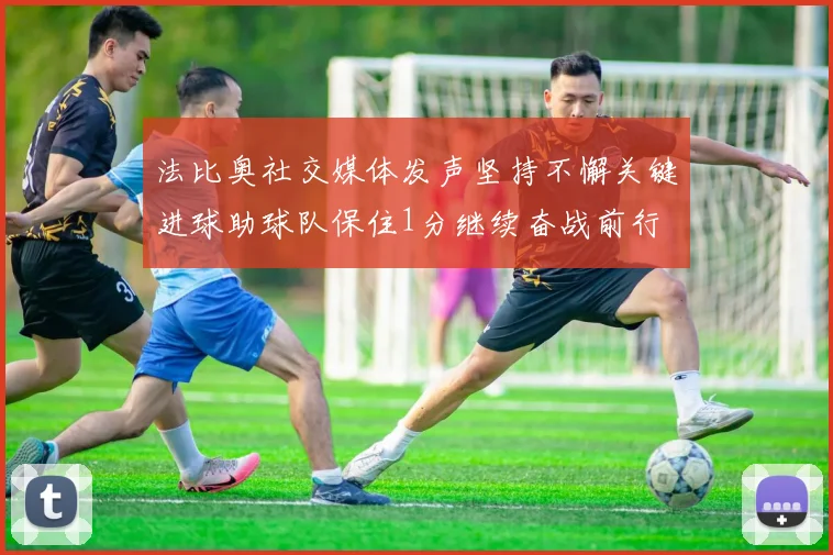 法比奥社交媒体发声坚持不懈关键进球助球队保住1分继续奋战前行