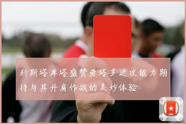 科斯塔库塔盛赞劳塔罗进攻能力期待与其并肩作战的美妙体验