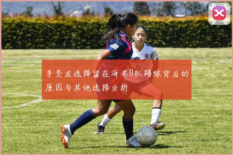 李圣龙选择留在海港B队踢球背后的原因与其他选择分析