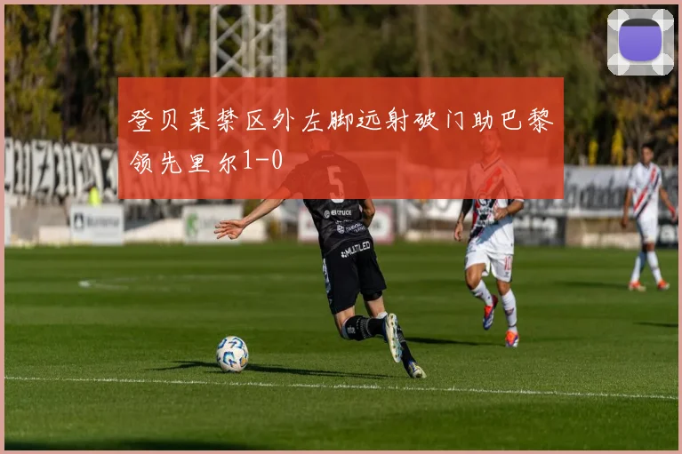 登贝莱禁区外左脚远射破门助巴黎领先里尔1-0