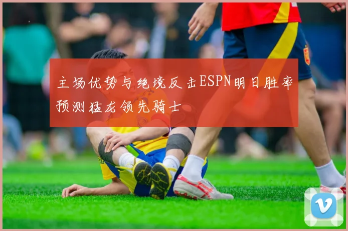 主场优势与绝境反击ESPN明日胜率预测猛龙领先骑士