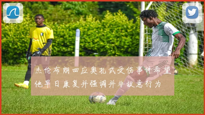 杰伦布朗回应奥孔武受伤事件希望他早日康复并强调并非故意行为