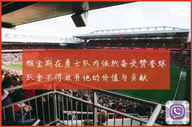 维金斯在勇士队内依然备受赞誉球队舍不得放弃他的价值与贡献