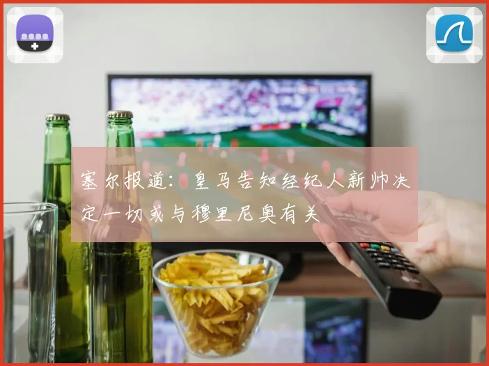 塞尔报道：皇马告知经纪人新帅决定一切或与穆里尼奥有关