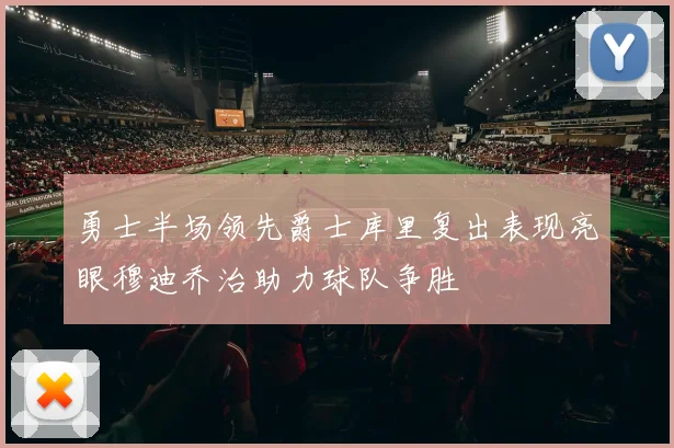 勇士半场领先爵士库里复出表现亮眼穆迪乔治助力球队争胜