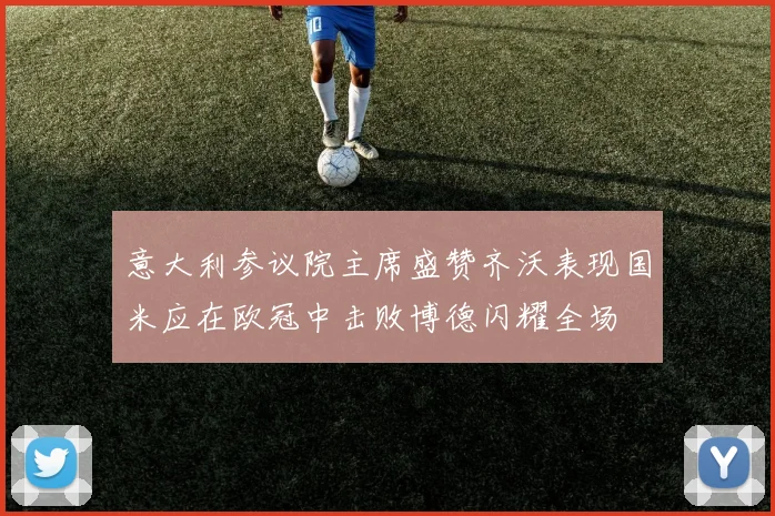 意大利参议院主席盛赞齐沃表现国米应在欧冠中击败博德闪耀全场