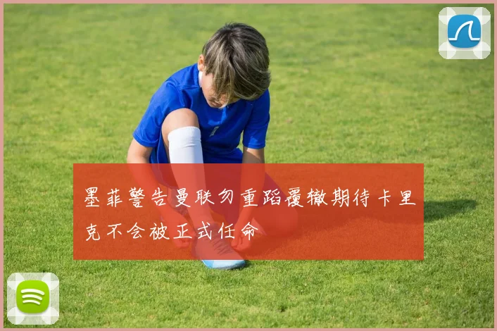 墨菲警告曼联勿重蹈覆辙期待卡里克不会被正式任命