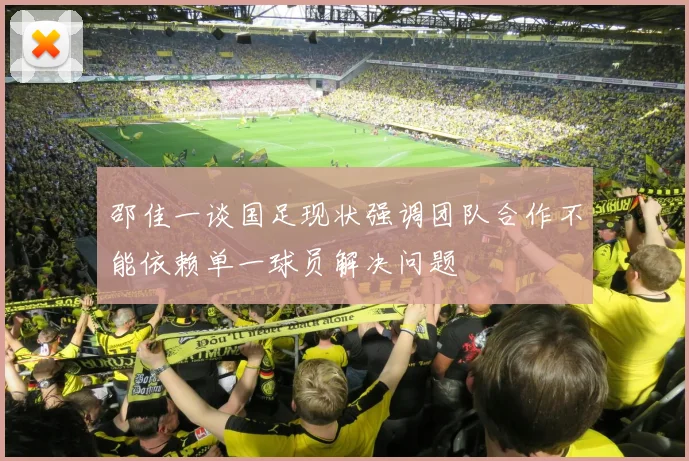 邵佳一谈国足现状强调团队合作不能依赖单一球员解决问题