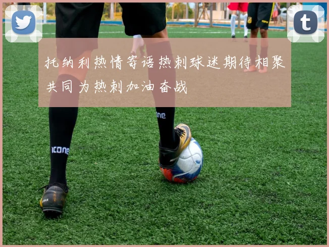 托纳利热情寄语热刺球迷期待相聚共同为热刺加油奋战