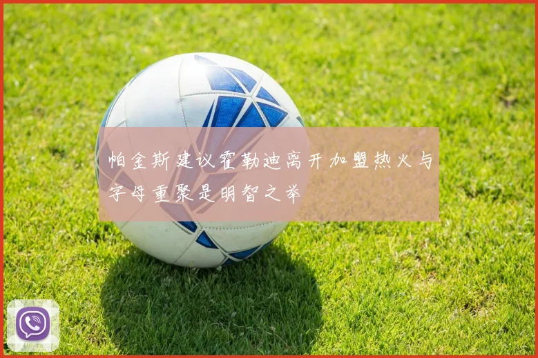 帕金斯建议霍勒迪离开加盟热火与字母重聚是明智之举