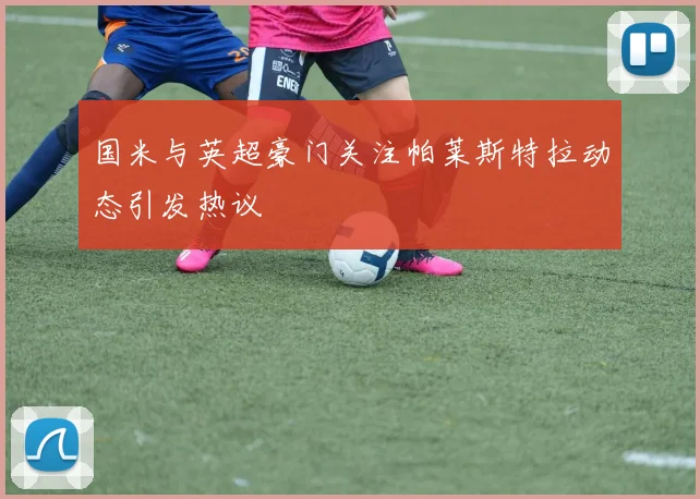 国米与英超豪门关注帕莱斯特拉动态引发热议
