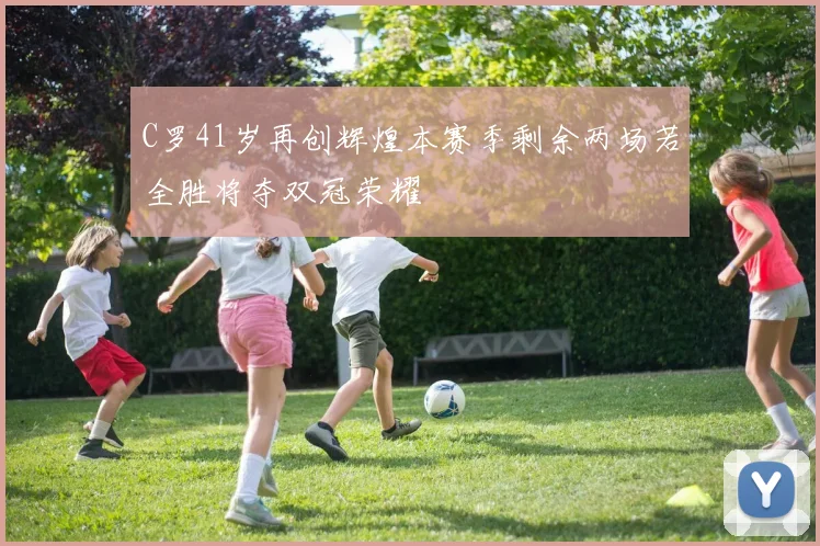 C罗41岁再创辉煌本赛季剩余两场若全胜将夺双冠荣耀