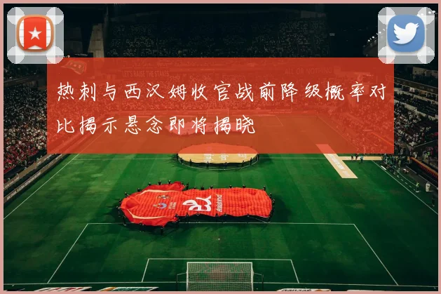 热刺与西汉姆收官战前降级概率对比揭示悬念即将揭晓