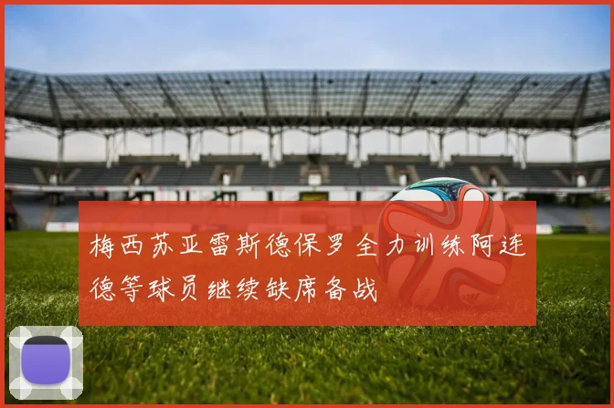 梅西苏亚雷斯德保罗全力训练阿连德等球员继续缺席备战