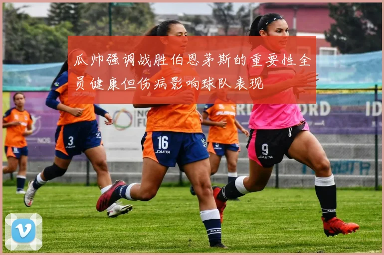 瓜帅强调战胜伯恩茅斯的重要性全员健康但伤病影响球队表现