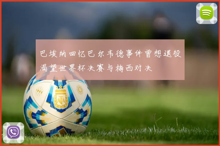 巴埃纳回忆巴尔韦德事件曾想退役渴望世界杯决赛与梅西对决