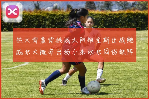 热火背靠背挑战太阳维金斯出战鲍威尔大概率出场小米切尔因伤缺阵