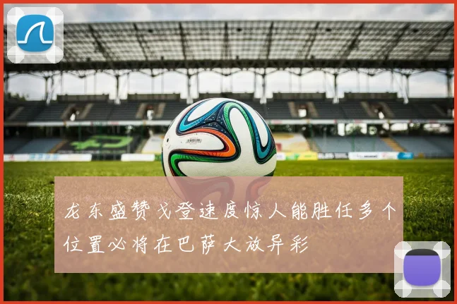 龙东盛赞戈登速度惊人能胜任多个位置必将在巴萨大放异彩