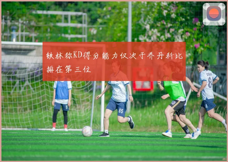 铁林称KD得分能力仅次于乔丹科比排在第三位