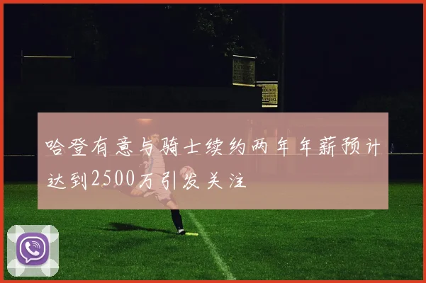 哈登有意与骑士续约两年年薪预计达到2500万引发关注