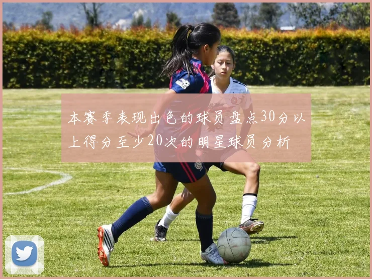 本赛季表现出色的球员盘点30分以上得分至少20次的明星球员分析