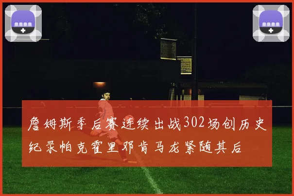 詹姆斯季后赛连续出战302场创历史纪录帕克霍里邓肯马龙紧随其后