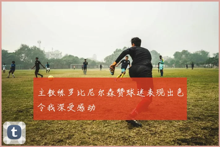 主教练罗比尼尔森赞球迷表现出色令我深受感动