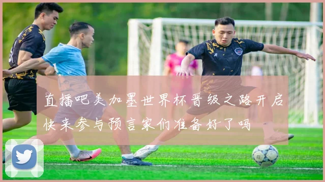 直播吧美加墨世界杯晋级之路开启快来参与预言家们准备好了吗