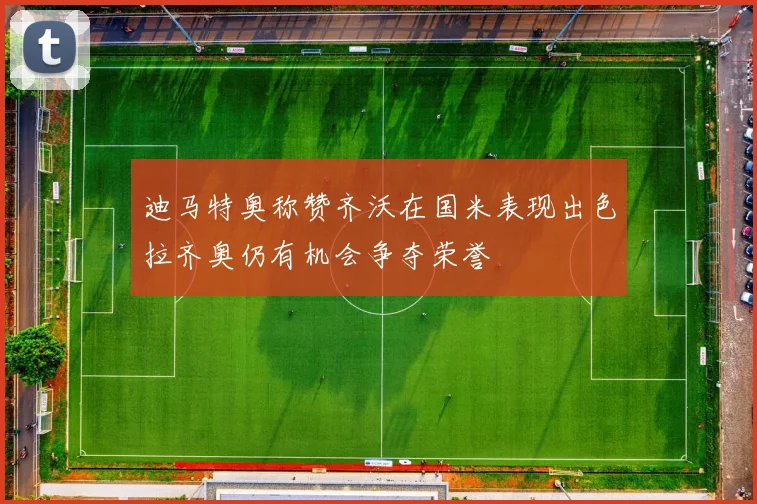 迪马特奥称赞齐沃在国米表现出色拉齐奥仍有机会争夺荣誉